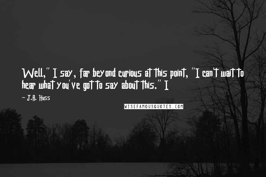 J.A. Huss Quotes: Well," I say, far beyond curious at this point, "I can't wait to hear what you've got to say about this." I