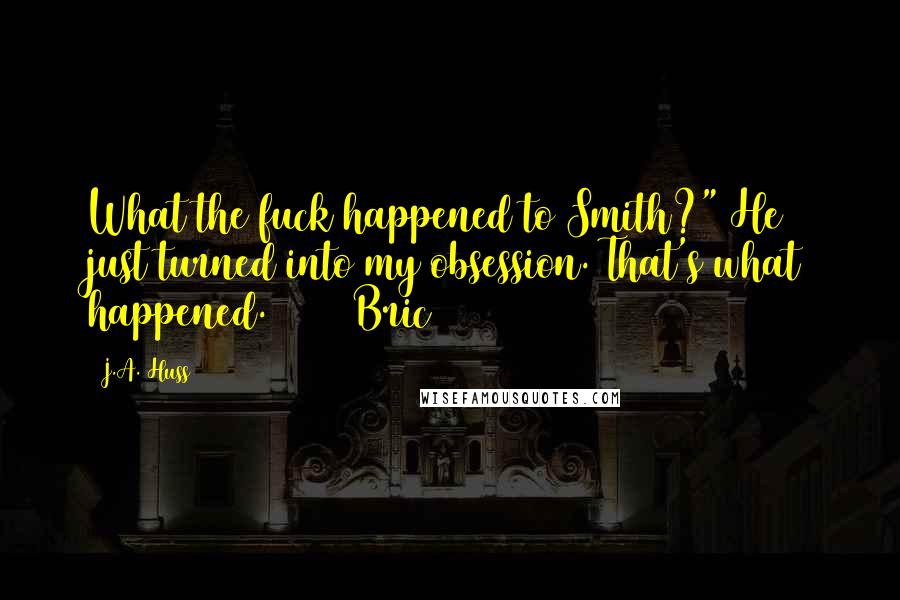 J.A. Huss Quotes: What the fuck happened to Smith?" He just turned into my obsession. That's what happened. Bric