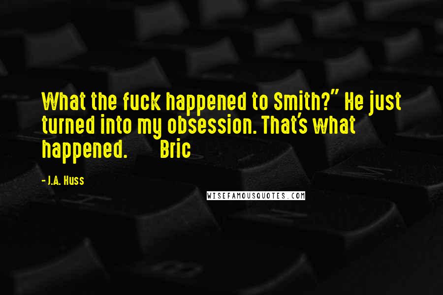 J.A. Huss Quotes: What the fuck happened to Smith?" He just turned into my obsession. That's what happened. Bric