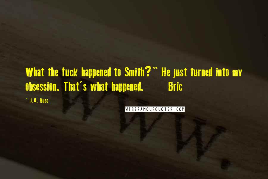 J.A. Huss Quotes: What the fuck happened to Smith?" He just turned into my obsession. That's what happened. Bric