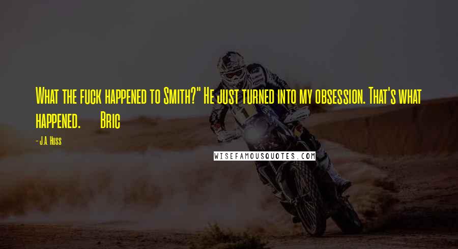 J.A. Huss Quotes: What the fuck happened to Smith?" He just turned into my obsession. That's what happened. Bric