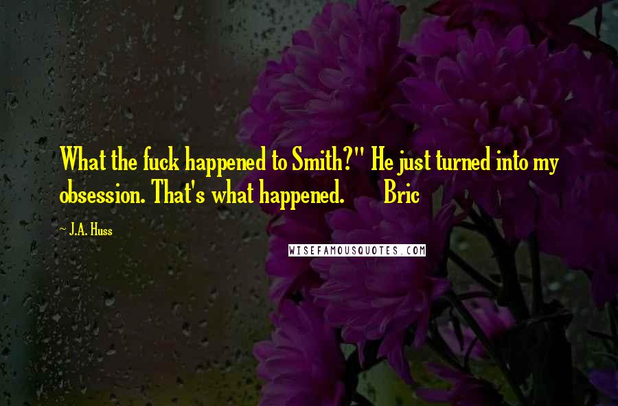 J.A. Huss Quotes: What the fuck happened to Smith?" He just turned into my obsession. That's what happened. Bric
