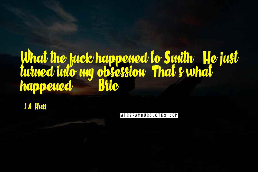 J.A. Huss Quotes: What the fuck happened to Smith?" He just turned into my obsession. That's what happened. Bric