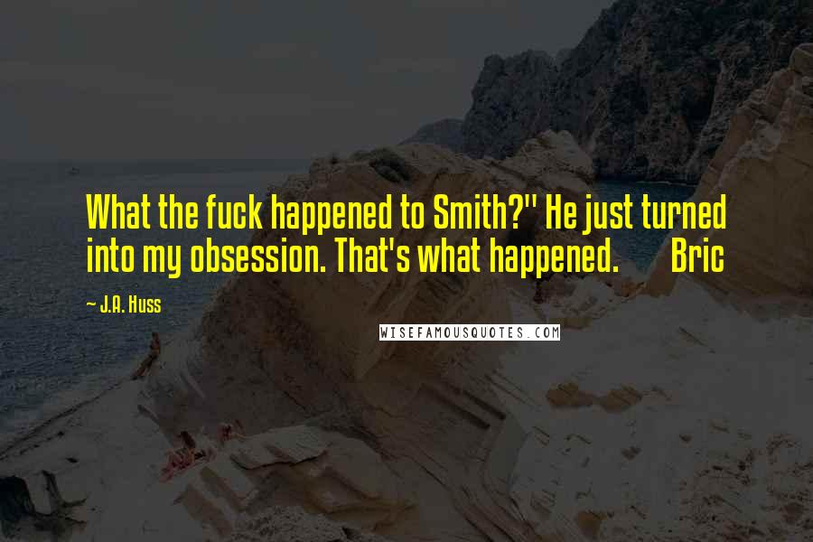 J.A. Huss Quotes: What the fuck happened to Smith?" He just turned into my obsession. That's what happened. Bric