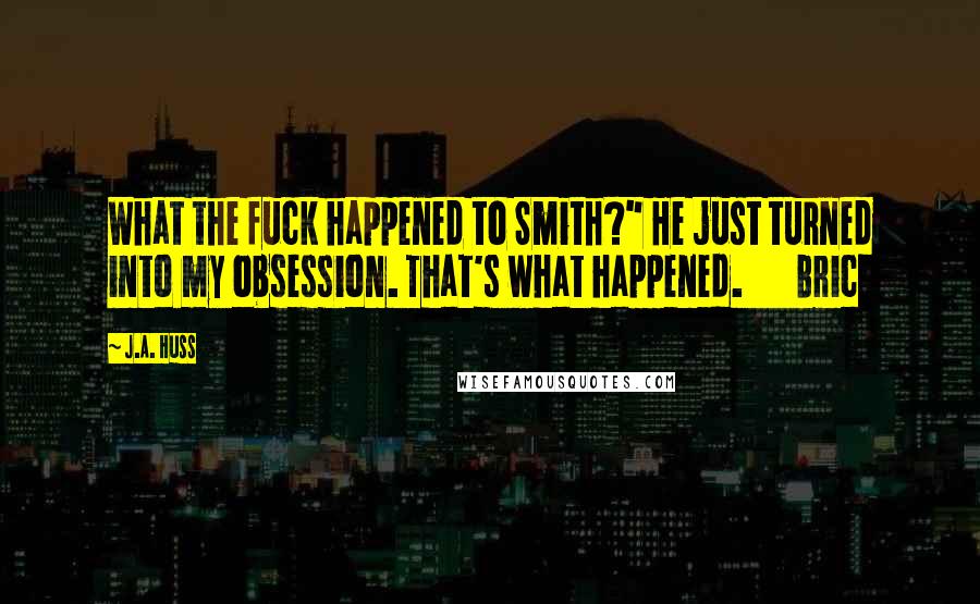 J.A. Huss Quotes: What the fuck happened to Smith?" He just turned into my obsession. That's what happened. Bric