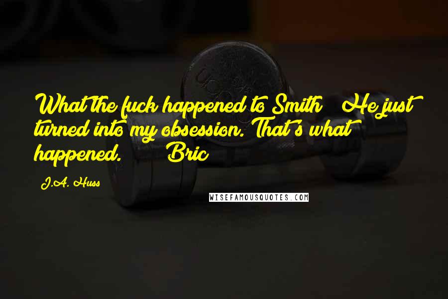 J.A. Huss Quotes: What the fuck happened to Smith?" He just turned into my obsession. That's what happened. Bric
