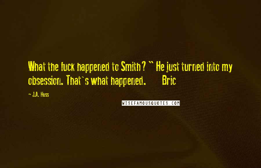 J.A. Huss Quotes: What the fuck happened to Smith?" He just turned into my obsession. That's what happened. Bric
