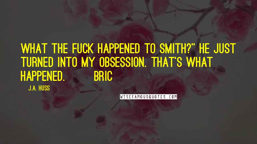 J.A. Huss Quotes: What the fuck happened to Smith?" He just turned into my obsession. That's what happened. Bric
