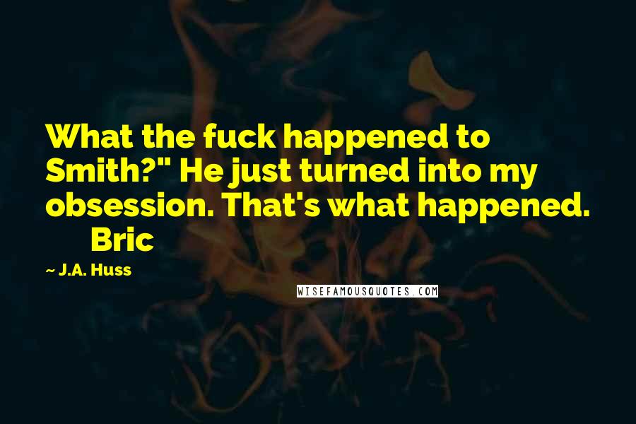 J.A. Huss Quotes: What the fuck happened to Smith?" He just turned into my obsession. That's what happened. Bric