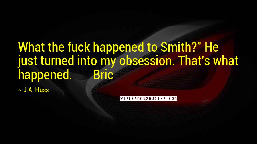 J.A. Huss Quotes: What the fuck happened to Smith?" He just turned into my obsession. That's what happened. Bric