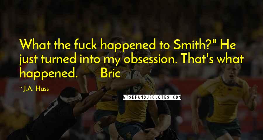 J.A. Huss Quotes: What the fuck happened to Smith?" He just turned into my obsession. That's what happened. Bric
