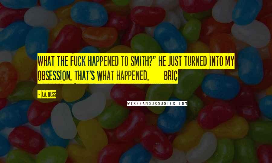 J.A. Huss Quotes: What the fuck happened to Smith?" He just turned into my obsession. That's what happened. Bric