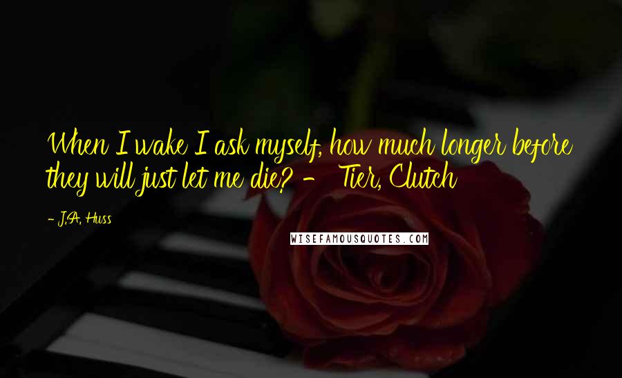J.A. Huss Quotes: When I wake I ask myself, how much longer before they will just let me die? - Tier, Clutch