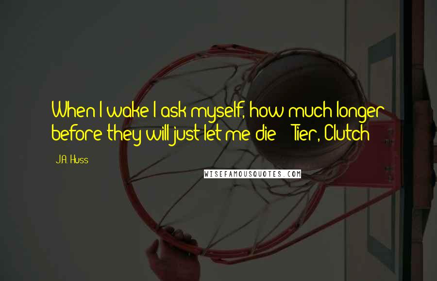 J.A. Huss Quotes: When I wake I ask myself, how much longer before they will just let me die? - Tier, Clutch