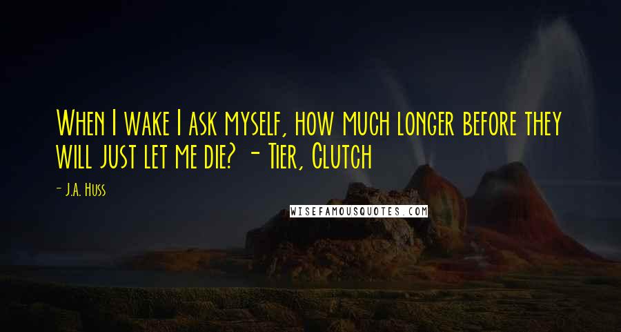 J.A. Huss Quotes: When I wake I ask myself, how much longer before they will just let me die? - Tier, Clutch