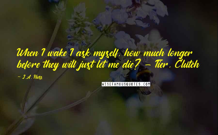 J.A. Huss Quotes: When I wake I ask myself, how much longer before they will just let me die? - Tier, Clutch