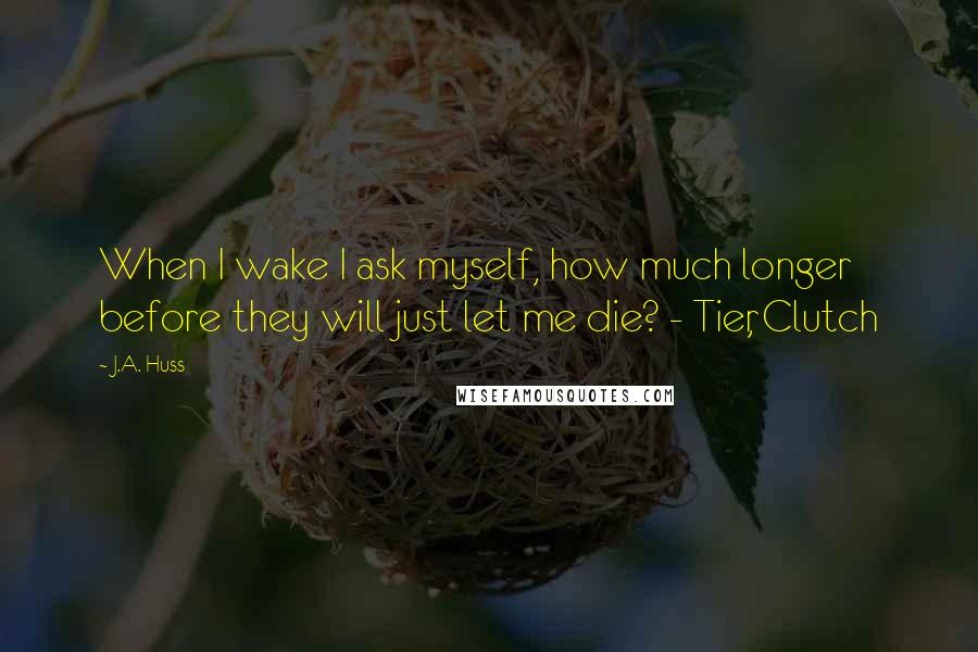 J.A. Huss Quotes: When I wake I ask myself, how much longer before they will just let me die? - Tier, Clutch