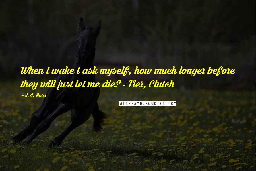 J.A. Huss Quotes: When I wake I ask myself, how much longer before they will just let me die? - Tier, Clutch