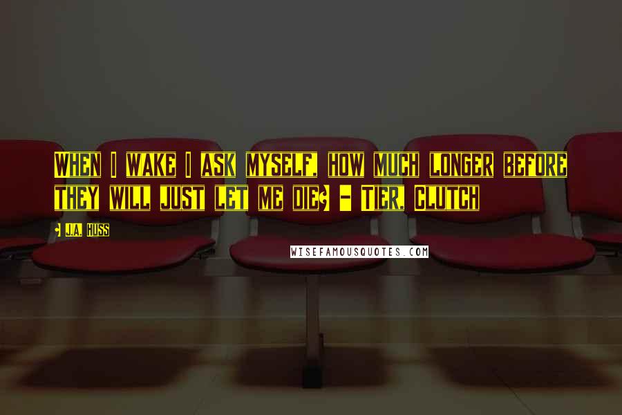 J.A. Huss Quotes: When I wake I ask myself, how much longer before they will just let me die? - Tier, Clutch