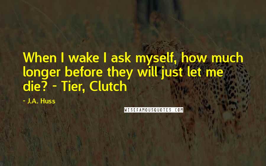 J.A. Huss Quotes: When I wake I ask myself, how much longer before they will just let me die? - Tier, Clutch