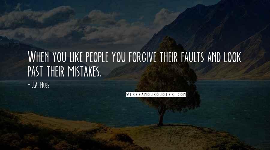 J.A. Huss Quotes: When you like people you forgive their faults and look past their mistakes.