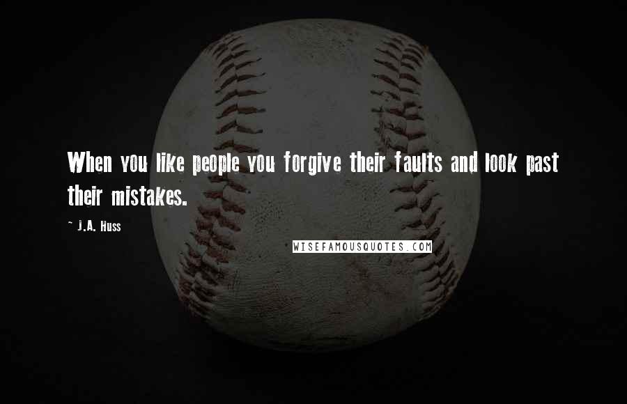 J.A. Huss Quotes: When you like people you forgive their faults and look past their mistakes.