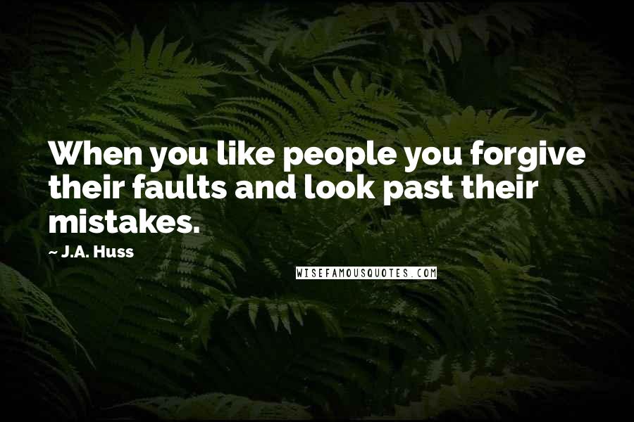 J.A. Huss Quotes: When you like people you forgive their faults and look past their mistakes.