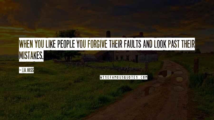 J.A. Huss Quotes: When you like people you forgive their faults and look past their mistakes.