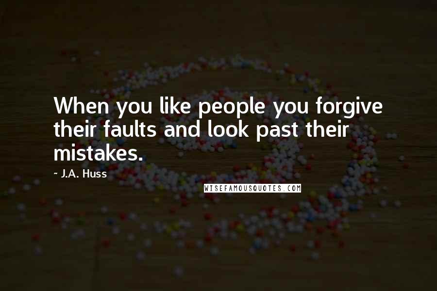 J.A. Huss Quotes: When you like people you forgive their faults and look past their mistakes.