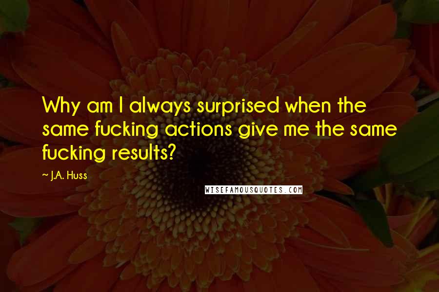 J.A. Huss Quotes: Why am I always surprised when the same fucking actions give me the same fucking results?