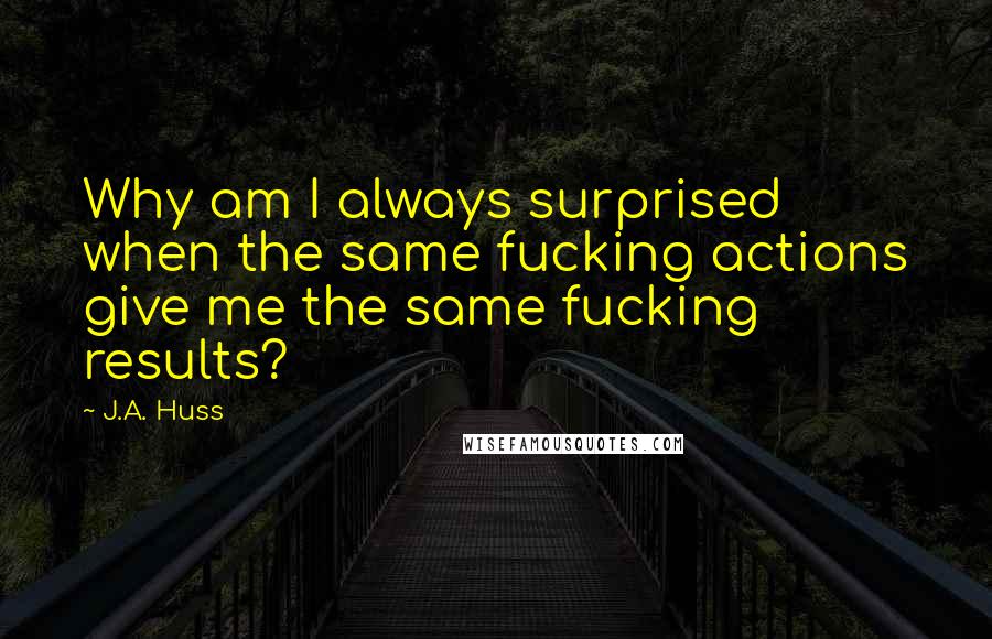 J.A. Huss Quotes: Why am I always surprised when the same fucking actions give me the same fucking results?