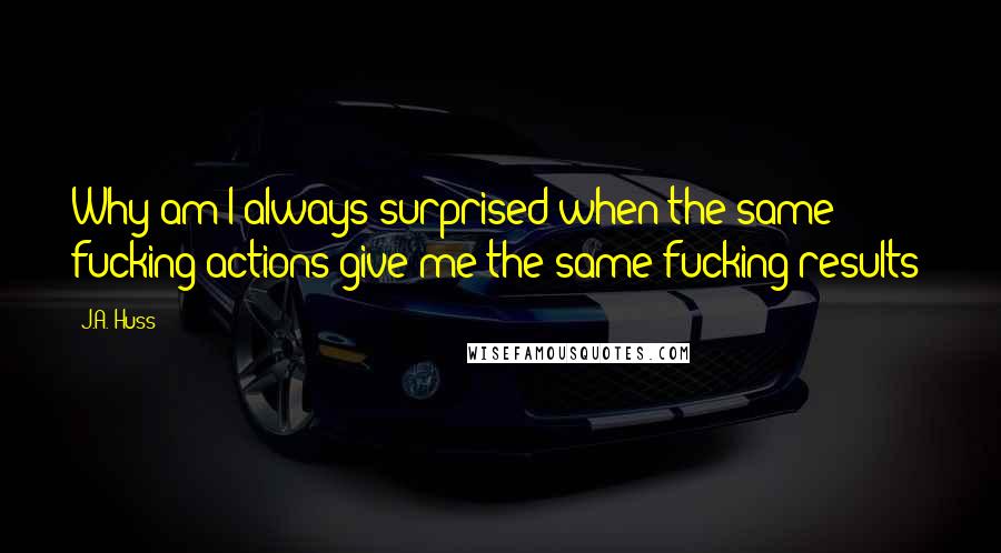 J.A. Huss Quotes: Why am I always surprised when the same fucking actions give me the same fucking results?