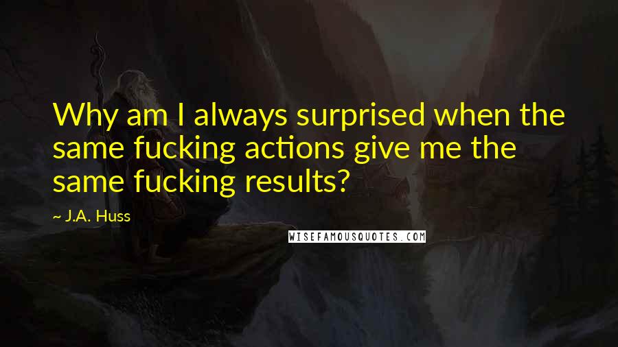 J.A. Huss Quotes: Why am I always surprised when the same fucking actions give me the same fucking results?