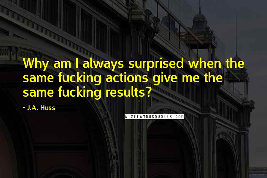 J.A. Huss Quotes: Why am I always surprised when the same fucking actions give me the same fucking results?