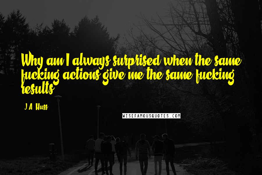 J.A. Huss Quotes: Why am I always surprised when the same fucking actions give me the same fucking results?