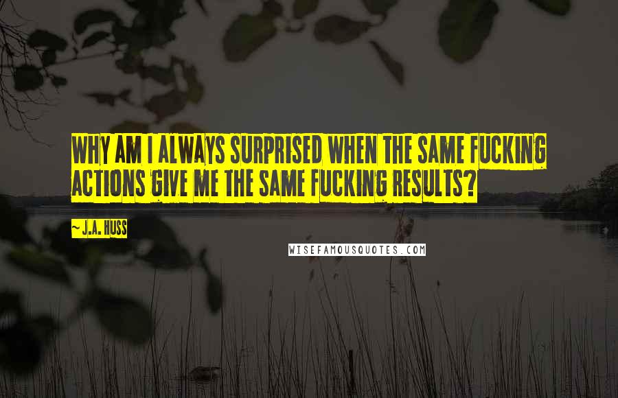 J.A. Huss Quotes: Why am I always surprised when the same fucking actions give me the same fucking results?