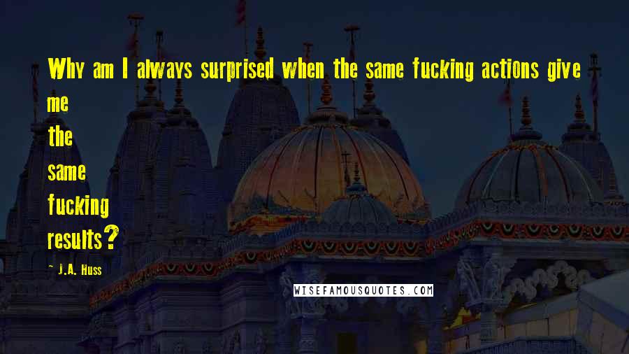J.A. Huss Quotes: Why am I always surprised when the same fucking actions give me the same fucking results?