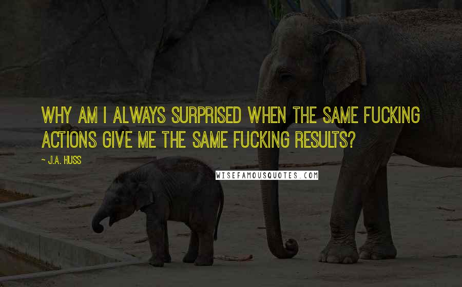 J.A. Huss Quotes: Why am I always surprised when the same fucking actions give me the same fucking results?