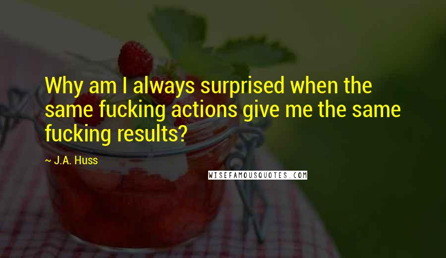 J.A. Huss Quotes: Why am I always surprised when the same fucking actions give me the same fucking results?