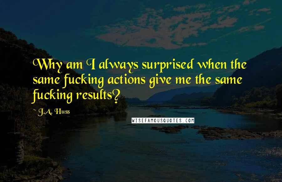 J.A. Huss Quotes: Why am I always surprised when the same fucking actions give me the same fucking results?