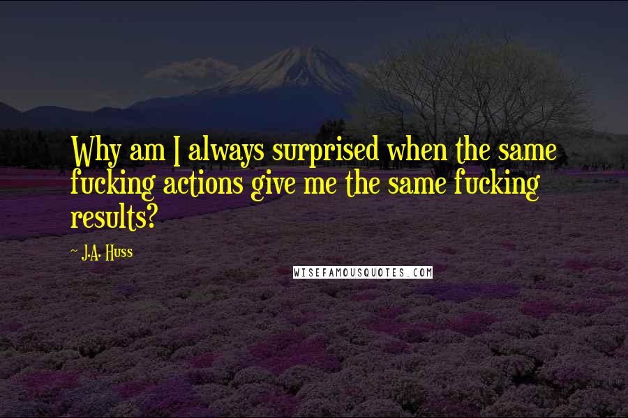 J.A. Huss Quotes: Why am I always surprised when the same fucking actions give me the same fucking results?