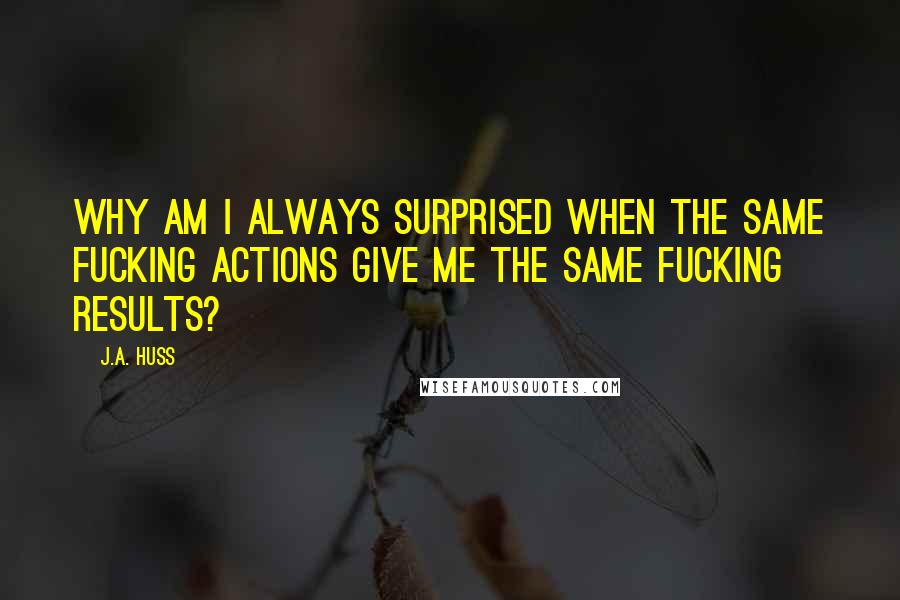 J.A. Huss Quotes: Why am I always surprised when the same fucking actions give me the same fucking results?