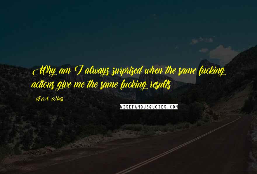 J.A. Huss Quotes: Why am I always surprised when the same fucking actions give me the same fucking results?