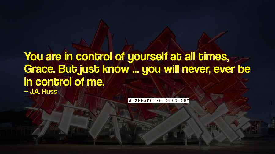 J.A. Huss Quotes: You are in control of yourself at all times, Grace. But just know ... you will never, ever be in control of me.