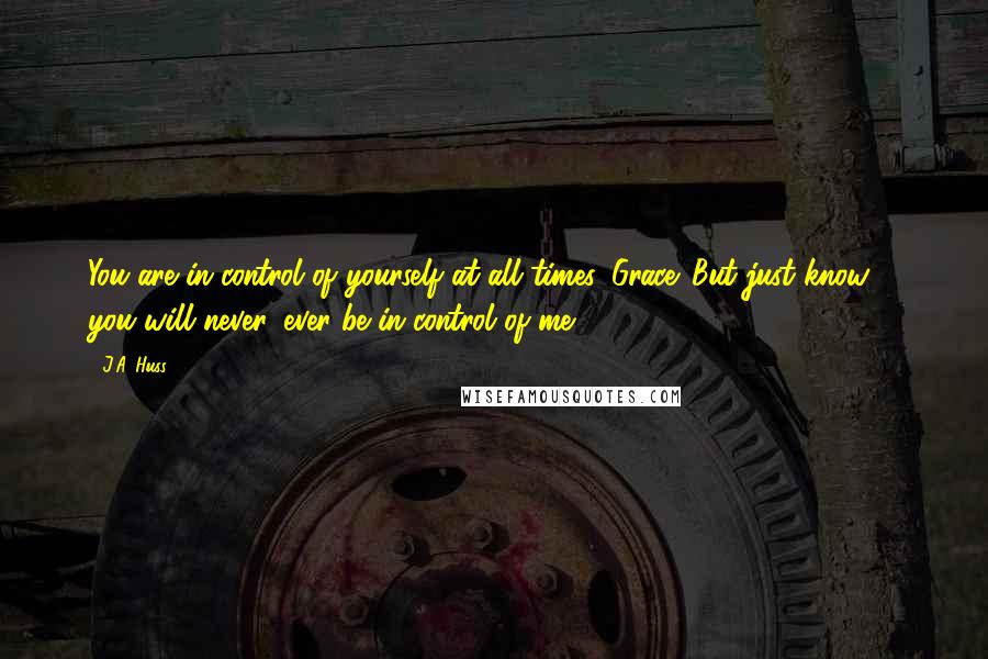 J.A. Huss Quotes: You are in control of yourself at all times, Grace. But just know ... you will never, ever be in control of me.