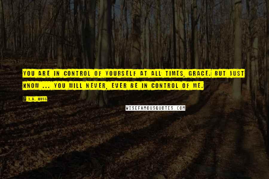 J.A. Huss Quotes: You are in control of yourself at all times, Grace. But just know ... you will never, ever be in control of me.