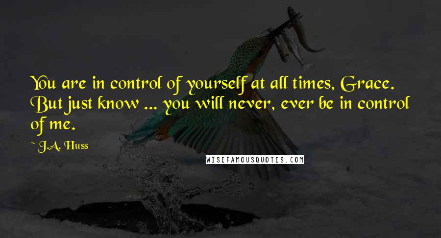 J.A. Huss Quotes: You are in control of yourself at all times, Grace. But just know ... you will never, ever be in control of me.