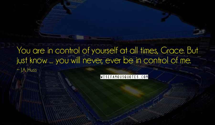 J.A. Huss Quotes: You are in control of yourself at all times, Grace. But just know ... you will never, ever be in control of me.
