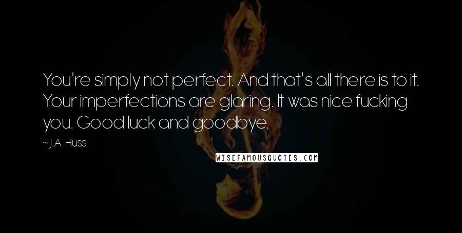 J.A. Huss Quotes: You're simply not perfect. And that's all there is to it. Your imperfections are glaring. It was nice fucking you. Good luck and goodbye.