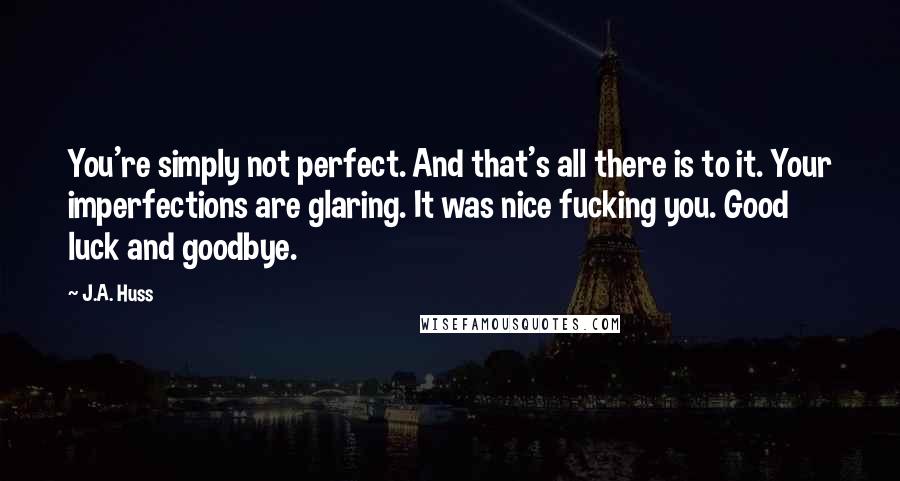 J.A. Huss Quotes: You're simply not perfect. And that's all there is to it. Your imperfections are glaring. It was nice fucking you. Good luck and goodbye.